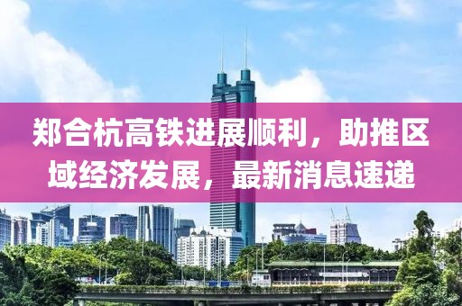 鄭合杭高鐵進(jìn)展順利，助推區(qū)域經(jīng)濟(jì)發(fā)展，最新消息速遞
