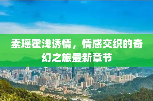 素瑤霍淺誘情，情感交織的奇幻之旅最新章節(jié)