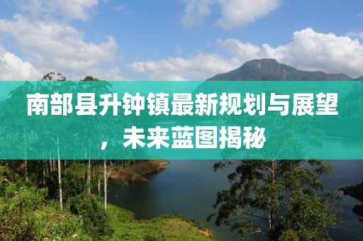 南部縣升鐘鎮(zhèn)最新規(guī)劃與展望，未來藍(lán)圖揭秘