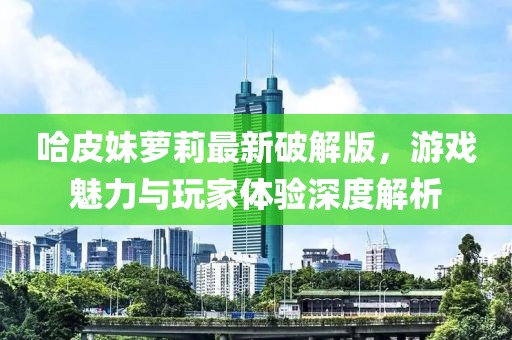 哈皮妹蘿莉最新破解版，游戲魅力與玩家體驗深度解析