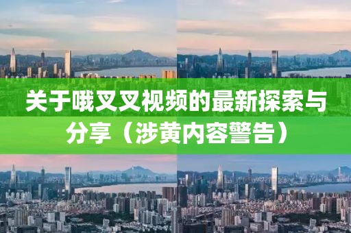 關(guān)于哦叉叉視頻的最新探索與分享（涉黃內(nèi)容警告）