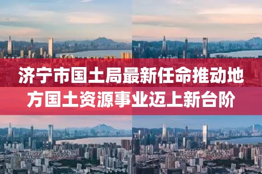 濟寧市國土局最新任命推動地方國土資源事業(yè)邁上新臺階