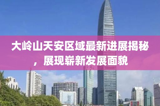 大嶺山天安區(qū)域最新進展揭秘，展現嶄新發(fā)展面貌