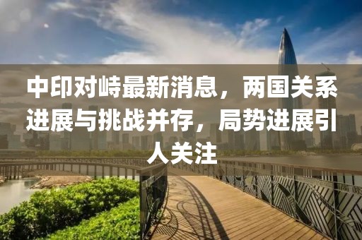 中印對(duì)峙最新消息，兩國(guó)關(guān)系進(jìn)展與挑戰(zhàn)并存，局勢(shì)進(jìn)展引人關(guān)注