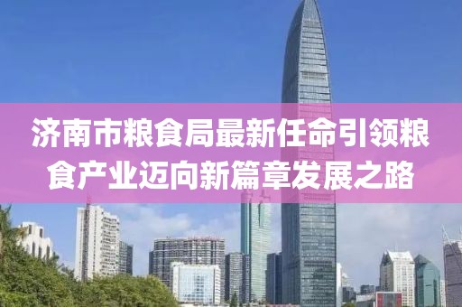 濟南市糧食局最新任命引領糧食產(chǎn)業(yè)邁向新篇章發(fā)展之路