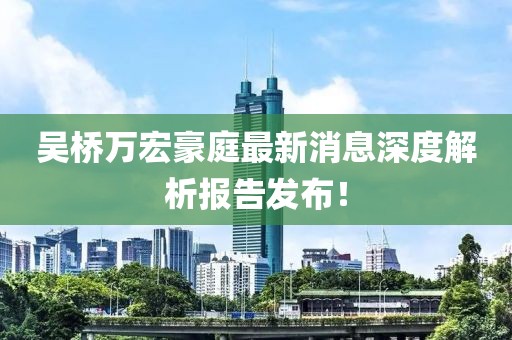 吳橋萬宏豪庭最新消息深度解析報(bào)告發(fā)布！