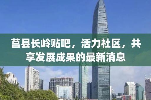莒縣長(zhǎng)嶺貼吧，活力社區(qū)，共享發(fā)展成果的最新消息
