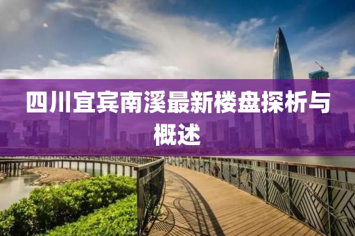 四川宜賓南溪最新樓盤探析與概述
