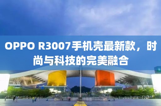OPPO R3007手機殼最新款，時尚與科技的完美融合