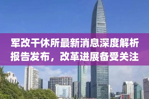 軍改干休所最新消息深度解析報告發(fā)布，改革進展備受關注