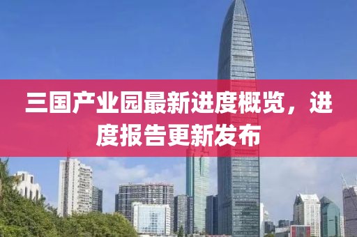 三國產(chǎn)業(yè)園最新進度概覽，進度報告更新發(fā)布