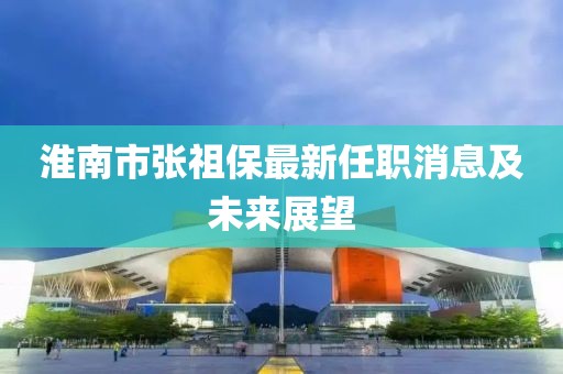 淮南市張祖保最新任職消息及未來展望