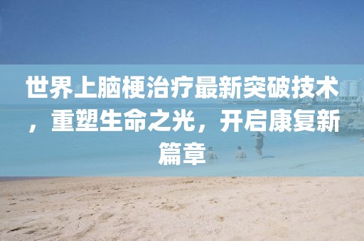 世界上腦梗治療最新突破技術(shù)，重塑生命之光，開啟康復(fù)新篇章