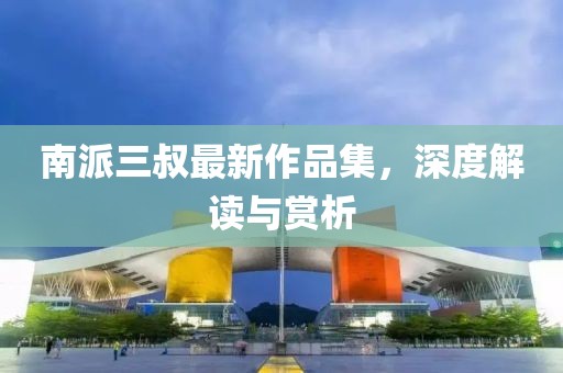 南派三叔最新作品集，深度解讀與賞析