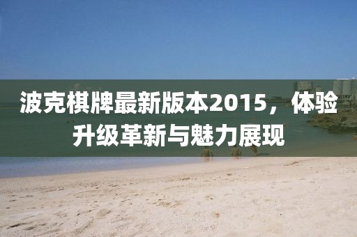 波克棋牌最新版本2015，體驗(yàn)升級(jí)革新與魅力展現(xiàn)