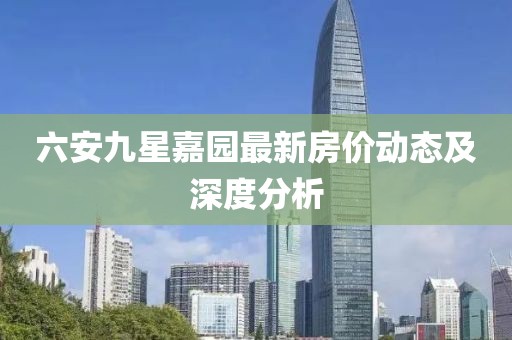 六安九星嘉園最新房價動態(tài)及深度分析