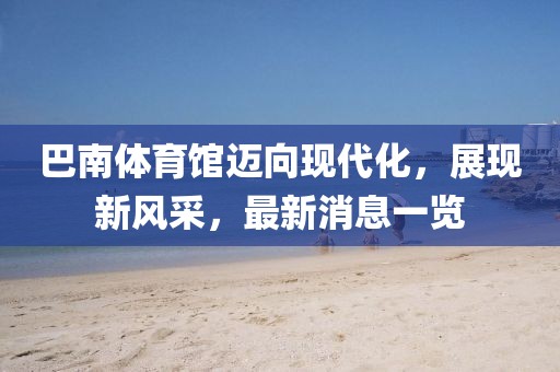 巴南體育館邁向現(xiàn)代化，展現(xiàn)新風(fēng)采，最新消息一覽