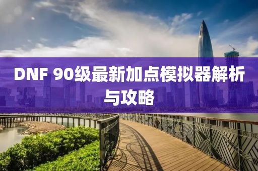 DNF 90級最新加點模擬器解析與攻略