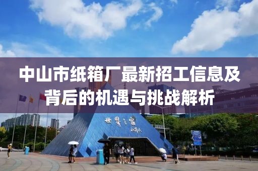 中山市紙箱廠最新招工信息及背后的機遇與挑戰(zhàn)解析