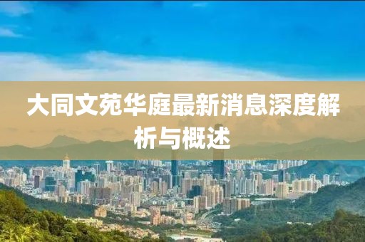 大同文苑華庭最新消息深度解析與概述
