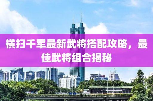 橫掃千軍最新武將搭配攻略，最佳武將組合揭秘