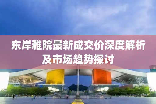 東岸雅院最新成交價(jià)深度解析及市場(chǎng)趨勢(shì)探討