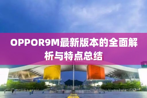 OPPOR9M最新版本的全面解析與特點總結(jié)