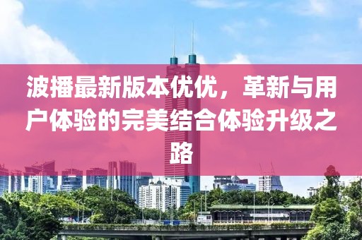 波播最新版本優(yōu)優(yōu)，革新與用戶體驗(yàn)的完美結(jié)合體驗(yàn)升級(jí)之路