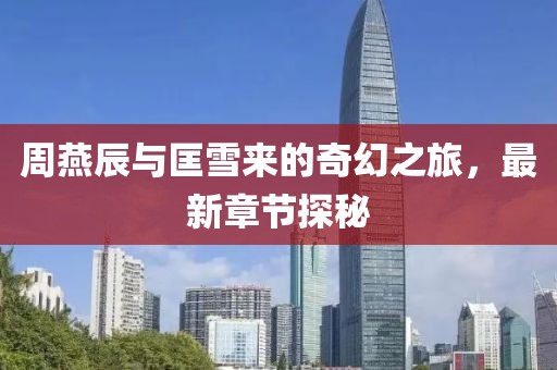 周燕辰與匡雪來(lái)的奇幻之旅，最新章節(jié)探秘