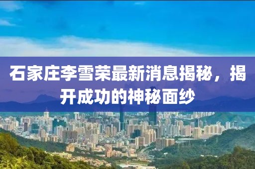 石家莊李雪榮最新消息揭秘，揭開成功的神秘面紗