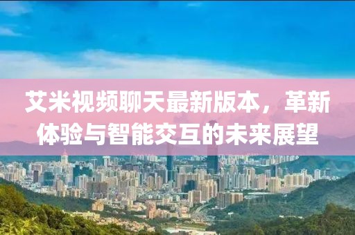 艾米視頻聊天最新版本，革新體驗與智能交互的未來展望