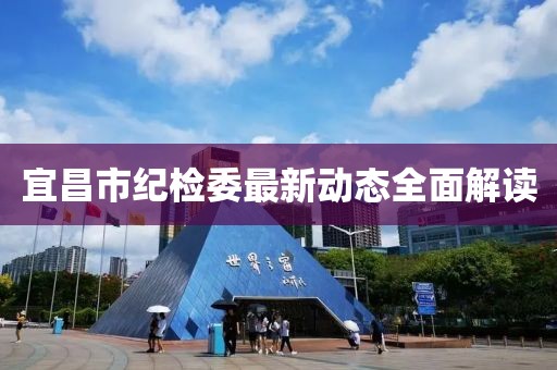 宜昌市紀(jì)檢委最新動(dòng)態(tài)全面解讀
