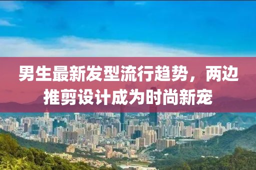 男生最新發(fā)型流行趨勢，兩邊推剪設(shè)計成為時尚新寵