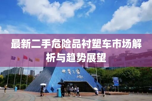 最新二手危險品襯塑車市場解析與趨勢展望