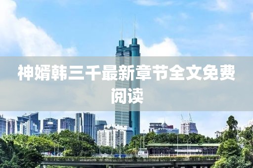神婿韓三千最新章節(jié)全文免費閱讀