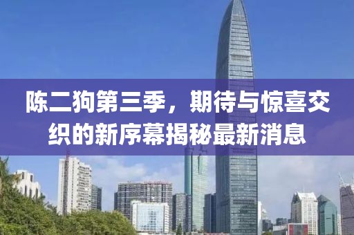 陳二狗第三季，期待與驚喜交織的新序幕揭秘最新消息