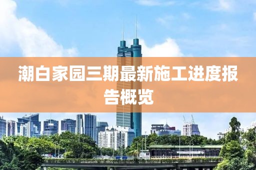 潮白家園三期最新施工進度報告概覽