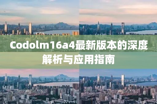 Codolm16a4最新版本的深度解析與應(yīng)用指南