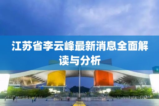 江蘇省李云峰最新消息全面解讀與分析