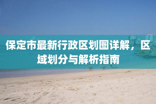 保定市最新行政區(qū)劃圖詳解，區(qū)域劃分與解析指南