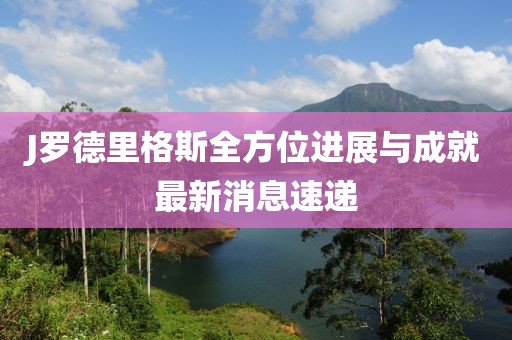 J羅德里格斯全方位進(jìn)展與成就最新消息速遞