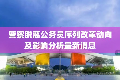 警察脫離公務員序列改革動向及影響分析最新消息