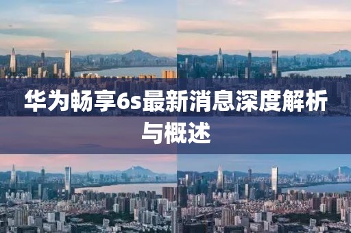 華為暢享6s最新消息深度解析與概述