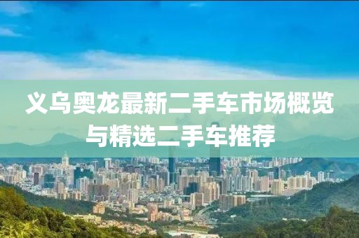 義烏奧龍最新二手車市場(chǎng)概覽與精選二手車推薦