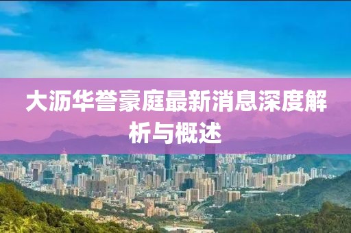 大瀝華譽(yù)豪庭最新消息深度解析與概述
