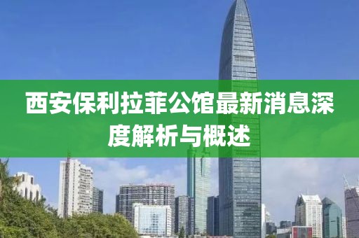西安保利拉菲公館最新消息深度解析與概述