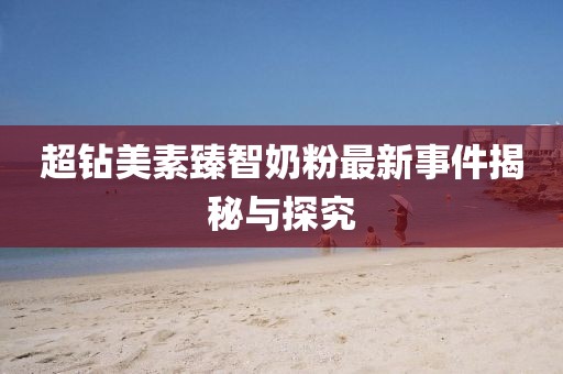 超鉆美素臻智奶粉最新事件揭秘與探究