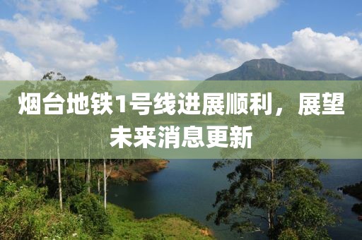 煙臺(tái)地鐵1號線進(jìn)展順利，展望未來消息更新
