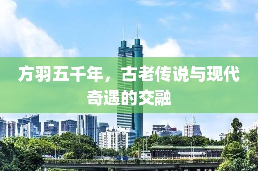 方羽五千年，古老傳說與現(xiàn)代奇遇的交融