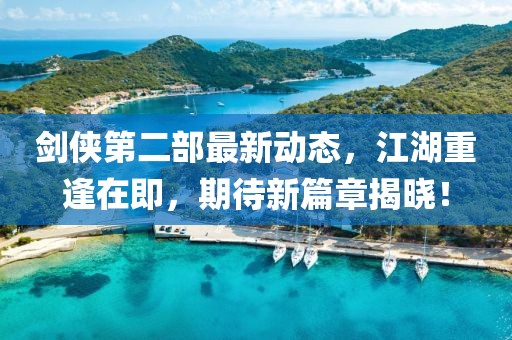 劍俠第二部最新動態(tài)，江湖重逢在即，期待新篇章揭曉！